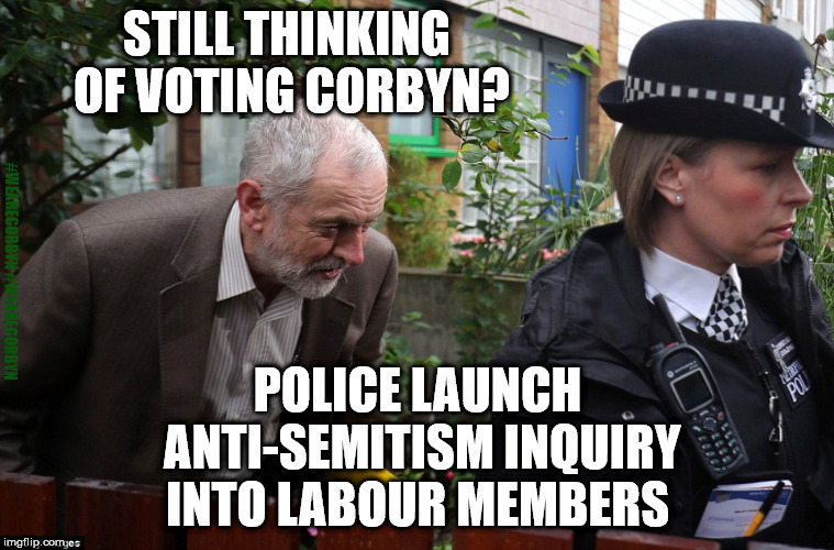 Jeremy Corbyn - Anti-Semitism - Police | STILL THINKING OF VOTING CORBYN? #WEARECORBYN #WEARECORBYN; POLICE LAUNCH ANTI-SEMITISM INQUIRY INTO LABOUR MEMBERS | image tagged in corbyn police,wearecorbyn,labourisdead,cultofcorbyn,labour anti-semitism racism,corbyn eww | made w/ Imgflip meme maker