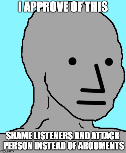 NPC approves, shame and make personal, don't use arguments |  I APPROVE OF THIS; SHAME LISTENERS AND ATTACK PERSON INSTEAD OF ARGUMENTS | image tagged in npc,approve,shaming,personal | made w/ Imgflip meme maker