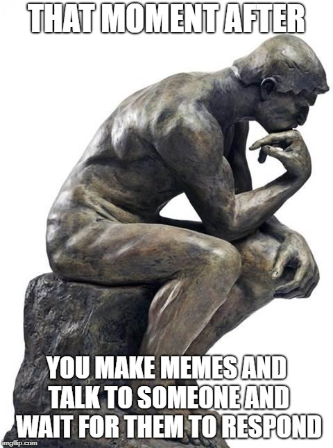 Thinking Man Statue | THAT MOMENT AFTER; YOU MAKE MEMES AND TALK TO SOMEONE AND WAIT FOR THEM TO RESPOND | image tagged in thinking man statue | made w/ Imgflip meme maker