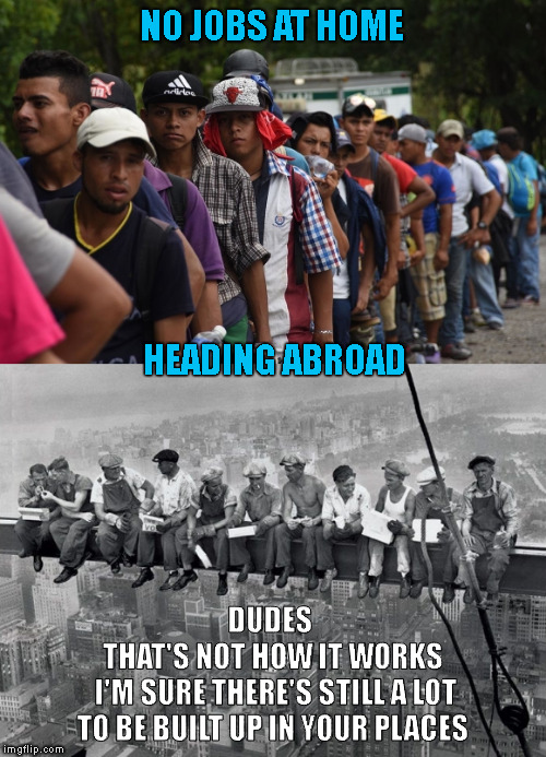 Get It Going ! | NO JOBS AT HOME; HEADING ABROAD; DUDES; THAT'S NOT HOW IT WORKS I'M SURE THERE'S STILL A LOT TO BE BUILT UP IN YOUR PLACES | image tagged in memes,construction workers,caravan,migrant caravan | made w/ Imgflip meme maker