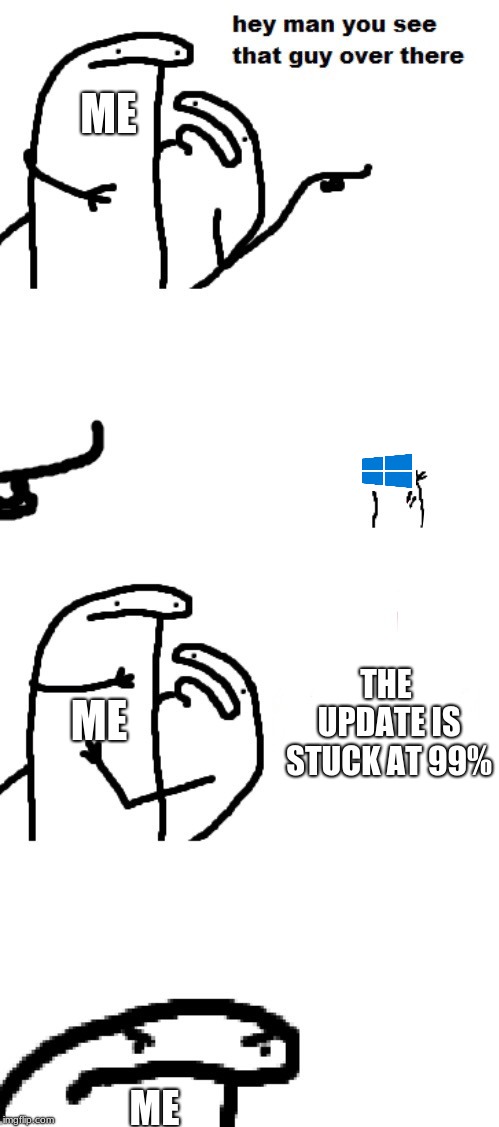 Hey man you see that guy over there | ME; THE UPDATE IS STUCK AT 99%; ME; ME | image tagged in hey man you see that guy over there,windows update,memes | made w/ Imgflip meme maker