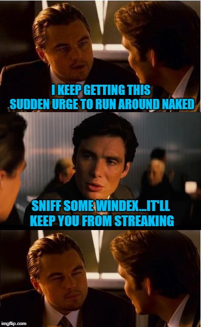 Seems like it would be more fun to run around naked!  | I KEEP GETTING THIS SUDDEN URGE TO RUN AROUND NAKED; SNIFF SOME WINDEX...IT'LL KEEP YOU FROM STREAKING | image tagged in memes,inception,streaking,windex,funny,urges | made w/ Imgflip meme maker