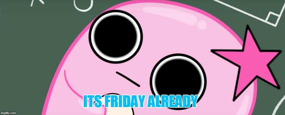 ITS FRIDAY ALREADY | image tagged in friday | made w/ Imgflip meme maker