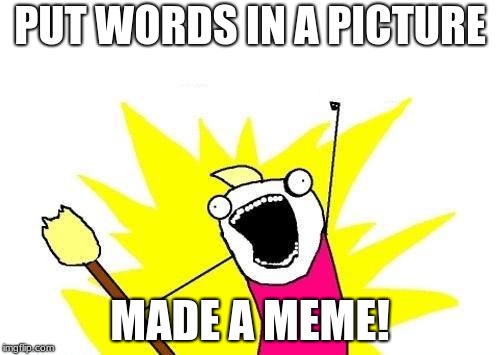 X All The Y | PUT WORDS IN A PICTURE; MADE A MEME! | image tagged in memes,x all the y | made w/ Imgflip meme maker