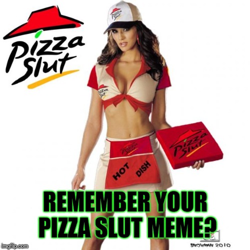 Pizza slut | REMEMBER YOUR PIZZA S**T MEME? | image tagged in pizza slut | made w/ Imgflip meme maker