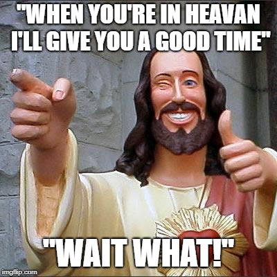 Buddy Christ | "WHEN YOU'RE IN HEAVAN I'LL GIVE YOU A GOOD TIME"; "WAIT WHAT!" | image tagged in memes,buddy christ | made w/ Imgflip meme maker