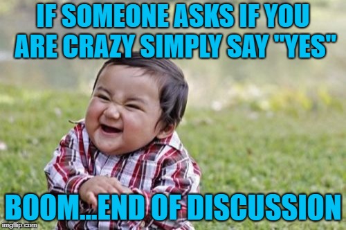 No need to try and hide it!!! | IF SOMEONE ASKS IF YOU ARE CRAZY SIMPLY SAY "YES"; BOOM...END OF DISCUSSION | image tagged in memes,evil toddler,crazy,funny | made w/ Imgflip meme maker