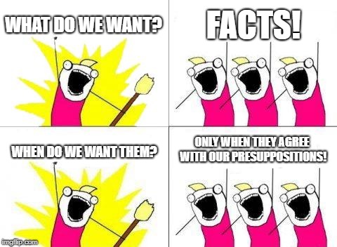 What Do We Want Meme | WHAT DO WE WANT? FACTS! WHEN DO WE WANT THEM? ONLY WHEN THEY AGREE WITH OUR PRESUPPOSITIONS! | image tagged in memes,what do we want | made w/ Imgflip meme maker