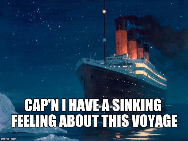 titanic | CAP'N I HAVE A SINKING FEELING ABOUT THIS VOYAGE | image tagged in titanic | made w/ Imgflip meme maker