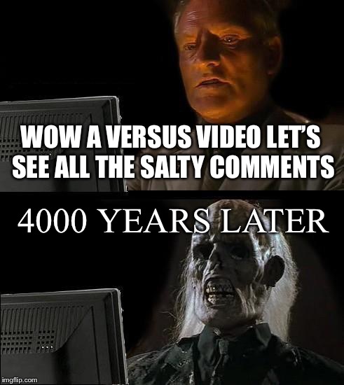 I'll Just Wait Here Meme |  WOW A VERSUS VIDEO LET’S SEE ALL THE SALTY COMMENTS; 4000 YEARS LATER | image tagged in memes,ill just wait here | made w/ Imgflip meme maker