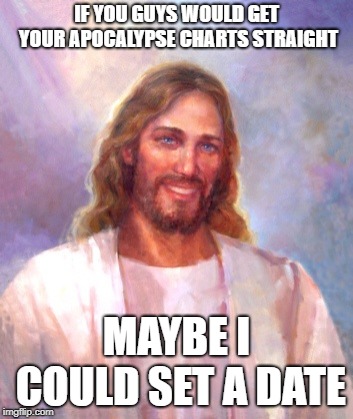 Smiling Jesus Meme | IF YOU GUYS WOULD GET YOUR APOCALYPSE CHARTS STRAIGHT MAYBE I COULD SET A DATE | image tagged in memes,smiling jesus | made w/ Imgflip meme maker