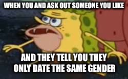Spongegar Meme | WHEN YOU AND ASK OUT SOMEONE YOU LIKE; AND THEY TELL YOU THEY ONLY DATE THE SAME GENDER | image tagged in memes,spongegar | made w/ Imgflip meme maker