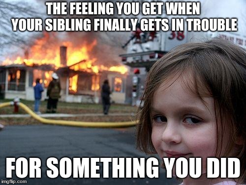 Disaster Girl | THE FEELING YOU GET WHEN YOUR SIBLING FINALLY GETS IN TROUBLE; FOR SOMETHING YOU DID | image tagged in memes,disaster girl | made w/ Imgflip meme maker