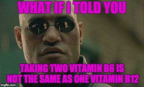 Matrix Morpheus Meme | WHAT IF I TOLD YOU; TAKING TWO VITAMIN B6 IS NOT THE SAME AS ONE VITAMIN B12 | image tagged in memes,matrix morpheus | made w/ Imgflip meme maker