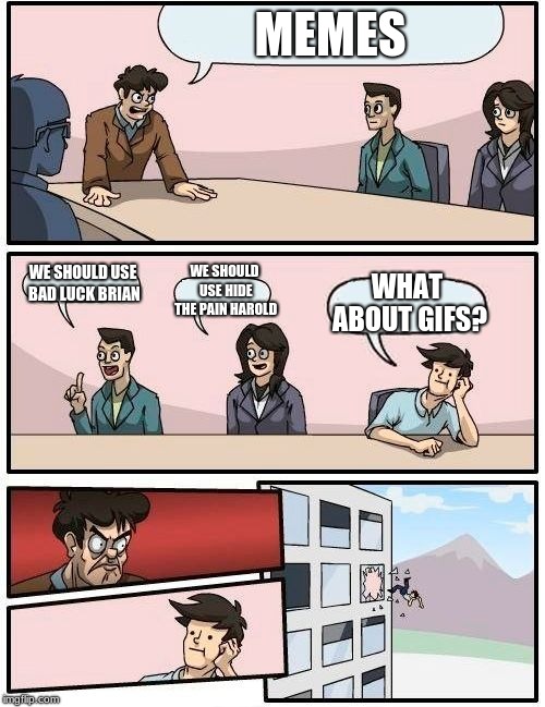 Boardroom Meeting Suggestion | MEMES; WE SHOULD USE BAD LUCK BRIAN; WE SHOULD USE HIDE THE PAIN HAROLD; WHAT ABOUT GIFS? | image tagged in memes,boardroom meeting suggestion | made w/ Imgflip meme maker