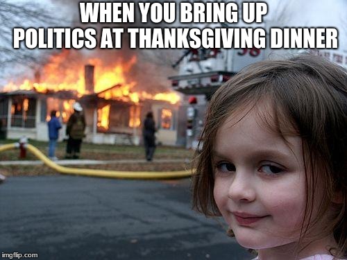 Disaster Girl | WHEN YOU BRING UP POLITICS AT THANKSGIVING DINNER | image tagged in memes,disaster girl | made w/ Imgflip meme maker