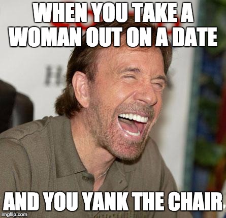 Chuck Norris Laughing Meme | WHEN YOU TAKE A WOMAN OUT ON A DATE; AND YOU YANK THE CHAIR | image tagged in memes,chuck norris laughing,chuck norris | made w/ Imgflip meme maker