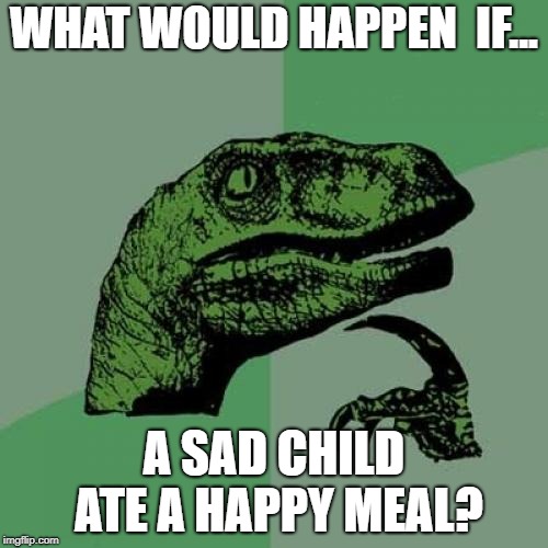 Philosoraptor | WHAT WOULD HAPPEN  IF... A SAD CHILD ATE A HAPPY MEAL? | image tagged in memes,philosoraptor | made w/ Imgflip meme maker