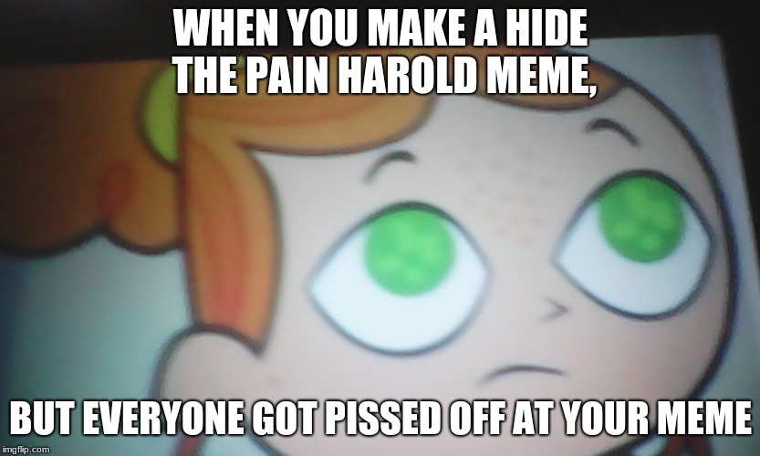 First World Problems Izzy | WHEN YOU MAKE A HIDE THE PAIN HAROLD MEME, BUT EVERYONE GOT PISSED OFF AT YOUR MEME | image tagged in first world problems izzy | made w/ Imgflip meme maker