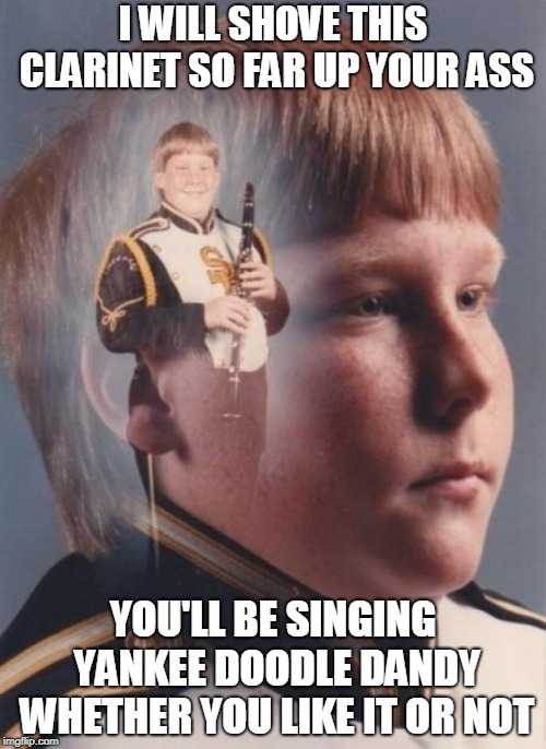PTSD Clarinet Boy | I WILL SHOVE THIS CLARINET SO FAR UP YOUR ASS; YOU'LL BE SINGING YANKEE DOODLE DANDY WHETHER YOU LIKE IT OR NOT | image tagged in memes,ptsd clarinet boy | made w/ Imgflip meme maker