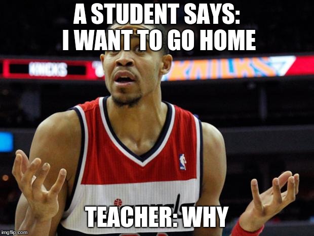 basketball mcgee | A STUDENT SAYS: I WANT TO GO HOME; TEACHER: WHY | image tagged in basketball mcgee | made w/ Imgflip meme maker