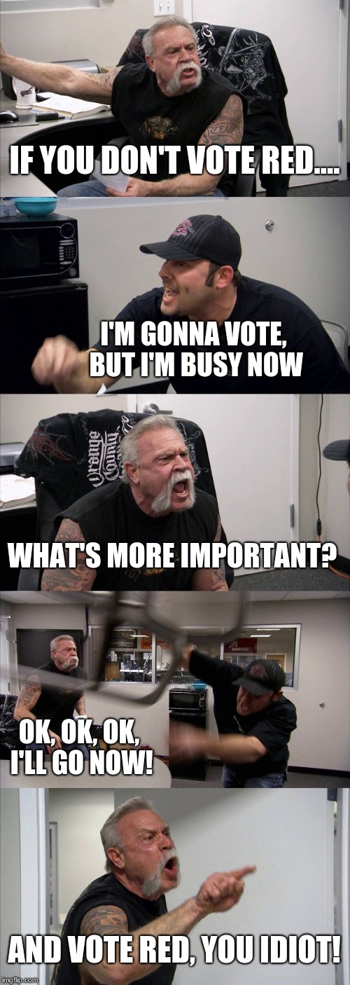 American Chopper Argument | IF YOU DON'T VOTE RED.... I'M GONNA VOTE, BUT I'M BUSY NOW; WHAT'S MORE IMPORTANT? OK, OK, OK, I'LL GO NOW! AND VOTE RED, YOU IDIOT! | image tagged in memes,american chopper argument | made w/ Imgflip meme maker