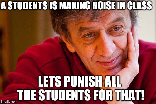 Really Evil College Teacher | A STUDENTS IS MAKING NOISE IN CLASS; LETS PUNISH ALL THE STUDENTS FOR THAT! | image tagged in memes,really evil college teacher | made w/ Imgflip meme maker