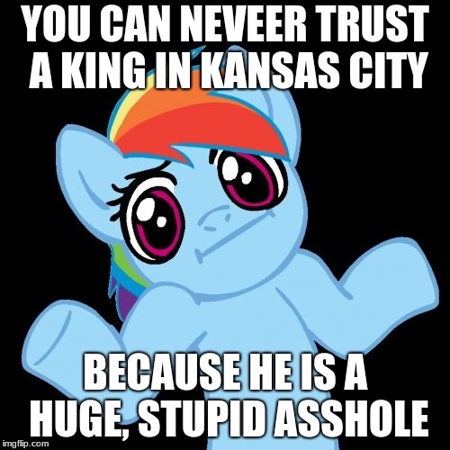 Pony Shrugs | YOU CAN NEVEER TRUST A KING IN KANSAS CITY; BECAUSE HE IS A HUGE, STUPID ASSHOLE | image tagged in memes,pony shrugs | made w/ Imgflip meme maker