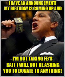 announcer | I HAVE AN ANNOUNCEMENT! MY BIRTHDAY IS COMING UP AND; I'M NOT TAKING FB'S BAIT-I WILL NOT BE ASKING YOU TO DONATE TO ANYTHING! | image tagged in announcer | made w/ Imgflip meme maker