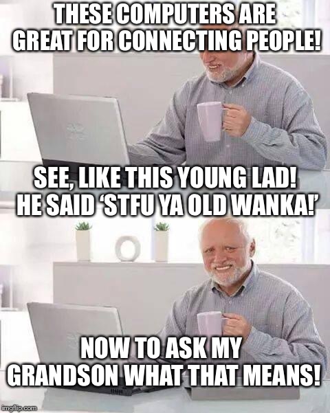 Hide the Pain Harold | THESE COMPUTERS ARE GREAT FOR CONNECTING PEOPLE! SEE, LIKE THIS YOUNG LAD! HE SAID ‘STFU YA OLD WANKA!’; NOW TO ASK MY GRANDSON WHAT THAT MEANS! | image tagged in memes,hide the pain harold | made w/ Imgflip meme maker