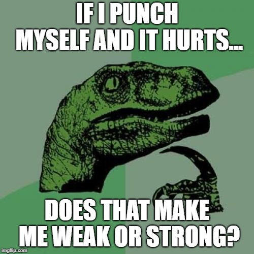 Philosoraptor | IF I PUNCH MYSELF AND IT HURTS... DOES THAT MAKE ME WEAK OR STRONG? | image tagged in memes,philosoraptor | made w/ Imgflip meme maker