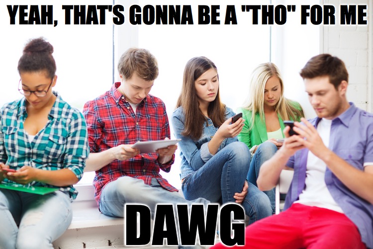 a "tho" for me | YEAH, THAT'S GONNA BE A "THO" FOR ME; DAWG | image tagged in millennials | made w/ Imgflip meme maker