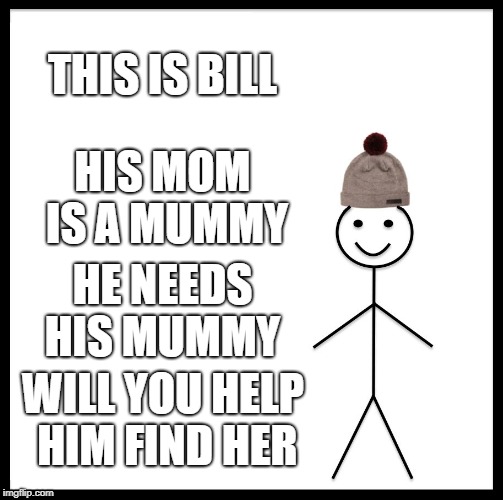 Be Like Bill | THIS IS BILL; HIS MOM IS A MUMMY; HE NEEDS HIS MUMMY; WILL YOU HELP HIM FIND HER | image tagged in memes,be like bill | made w/ Imgflip meme maker