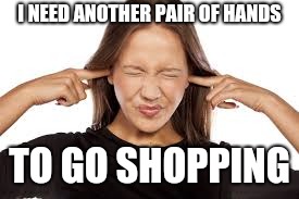 Fingers in Ears | I NEED ANOTHER PAIR OF HANDS TO GO SHOPPING | image tagged in fingers in ears | made w/ Imgflip meme maker