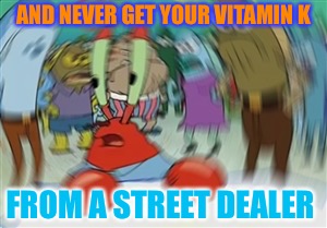 Blurry Mr Krabs | AND NEVER GET YOUR VITAMIN K FROM A STREET DEALER | image tagged in blurry mr krabs | made w/ Imgflip meme maker