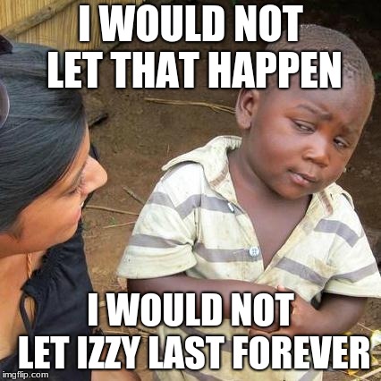 Third World Skeptical Kid | I WOULD NOT LET THAT HAPPEN; I WOULD NOT LET IZZY LAST FOREVER | image tagged in memes,third world skeptical kid | made w/ Imgflip meme maker