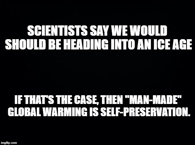 More people would die in an ice age. The water can only rise so far. Perspective part 3.  | SCIENTISTS SAY WE WOULD SHOULD BE HEADING INTO AN ICE AGE; IF THAT'S THE CASE, THEN "MAN-MADE" GLOBAL WARMING IS SELF-PRESERVATION. | image tagged in climate,warming,ice age,gore,liberals,conservatives | made w/ Imgflip meme maker
