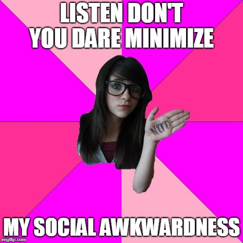 Idiot Nerd Girl Meme | LISTEN DON'T YOU DARE MINIMIZE; MY SOCIAL AWKWARDNESS | image tagged in memes,idiot nerd girl | made w/ Imgflip meme maker
