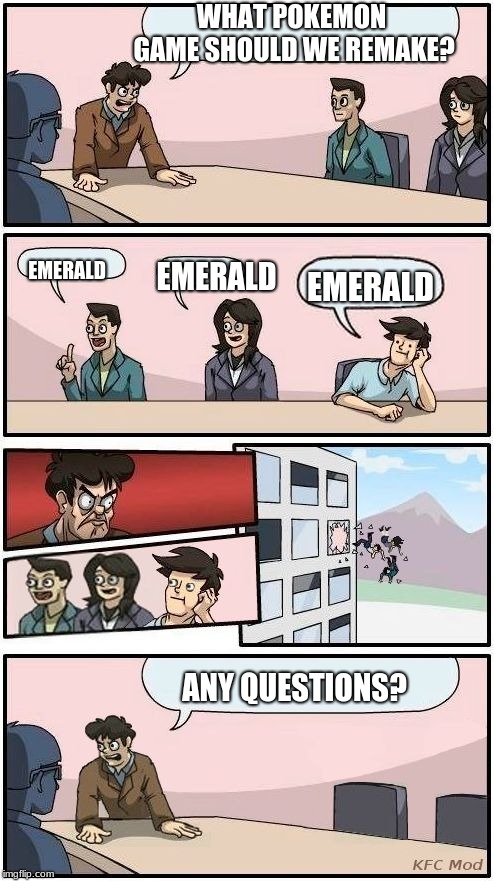 Boardroom Meeting Suggestion 3 | WHAT POKEMON GAME SHOULD WE REMAKE? EMERALD; EMERALD; EMERALD; ANY QUESTIONS? | image tagged in boardroom meeting suggestion 3 | made w/ Imgflip meme maker