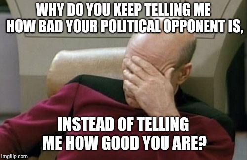 Captain Picard Facepalm | WHY DO YOU KEEP TELLING ME HOW BAD YOUR POLITICAL OPPONENT IS, INSTEAD OF TELLING ME HOW GOOD YOU ARE? | image tagged in memes,captain picard facepalm | made w/ Imgflip meme maker