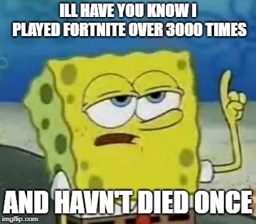 I'll Have You Know Spongebob | ILL HAVE YOU KNOW I PLAYED FORTNITE OVER 3000 TIMES; AND HAVN'T DIED ONCE | image tagged in memes,ill have you know spongebob | made w/ Imgflip meme maker