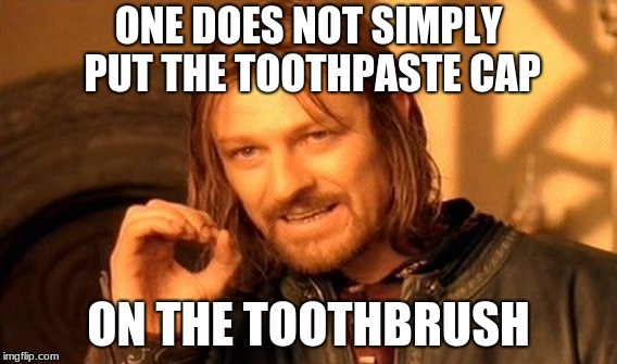 One Does Not Simply | ONE DOES NOT SIMPLY PUT THE TOOTHPASTE CAP; ON THE TOOTHBRUSH | image tagged in memes,one does not simply | made w/ Imgflip meme maker