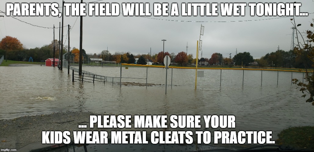 Field is a little wet | PARENTS, THE FIELD WILL BE A LITTLE WET TONIGHT... ... PLEASE MAKE SURE YOUR KIDS WEAR METAL CLEATS TO PRACTICE. | image tagged in softball,water,ohio,daughter | made w/ Imgflip meme maker