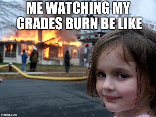 Disaster Girl | ME WATCHING MY GRADES BURN BE LIKE | image tagged in memes,disaster girl | made w/ Imgflip meme maker