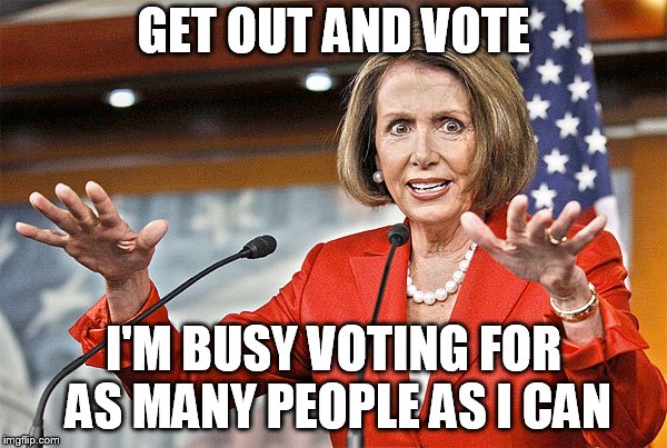 Nancy Pelosi is crazy | GET OUT AND VOTE; I'M BUSY VOTING FOR AS MANY PEOPLE AS I CAN | image tagged in nancy pelosi is crazy | made w/ Imgflip meme maker