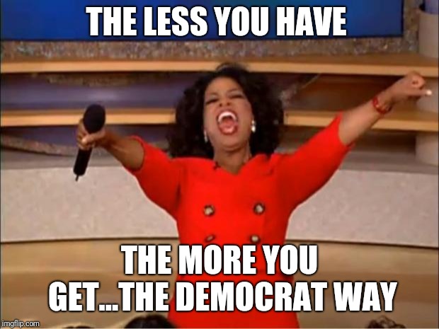 Oprah You Get A | THE LESS YOU HAVE; THE MORE YOU GET...THE DEMOCRAT WAY | image tagged in memes,oprah you get a | made w/ Imgflip meme maker
