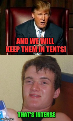 Are we running a campground? | AND WE WILL KEEP THEM IN TENTS! THAT'S INTENSE | image tagged in donald trump,10 guy | made w/ Imgflip meme maker