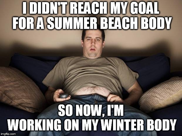 lazy fat guy on the couch | I DIDN'T REACH MY GOAL FOR A SUMMER BEACH BODY; SO NOW, I'M WORKING ON MY WINTER BODY | image tagged in lazy fat guy on the couch | made w/ Imgflip meme maker