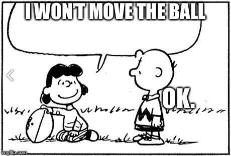 Charlie Brown football |  I WON’T MOVE THE BALL; OK. | image tagged in charlie brown football | made w/ Imgflip meme maker
