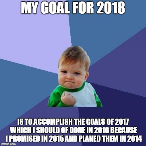 Success Kid Meme | MY GOAL FOR 2018; IS TO ACCOMPLISH THE GOALS OF 2017 WHICH I SHOULD OF DONE IN 2016 BECAUSE I PROMISED IN 2015 AND PLANED THEM IN 2014 | image tagged in memes,success kid | made w/ Imgflip meme maker